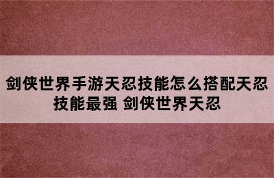 剑侠世界手游天忍技能怎么搭配天忍技能最强 剑侠世界天忍